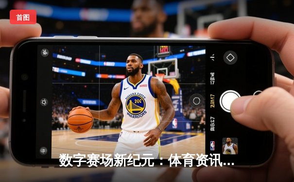 数字赛场新纪元：体育资讯网如何重塑现代体育生态与观赛体验