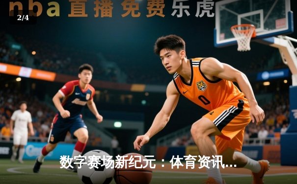 数字赛场新纪元：体育资讯网如何重塑现代体育生态与观赛体验 - 2