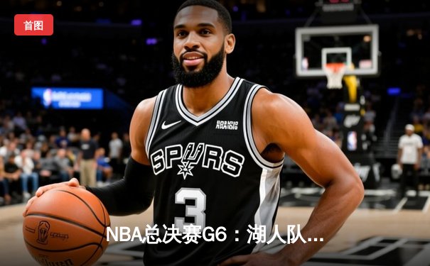 NBA总决赛G6：湖人队惊险夺冠，詹姆斯荣膺FMVP