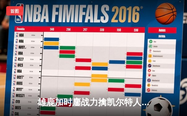 雄鹿加时鏖战力擒凯尔特人 字母哥40+11霍勒迪关键三分定乾坤