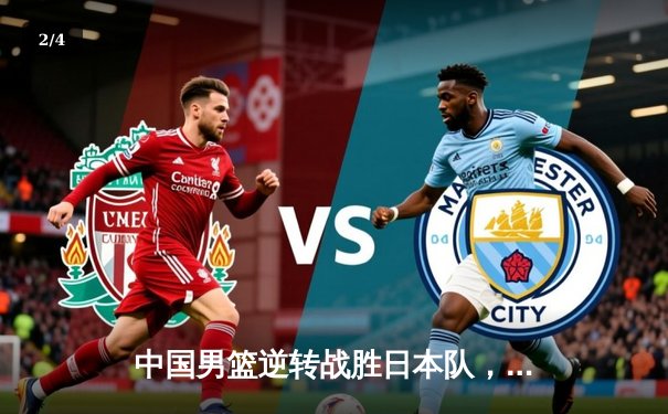 中国男篮逆转战胜日本队，周琦24+12统治内线锁定奥运资格赛席位 - 2