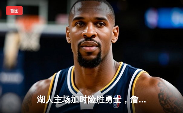 湖人主场加时险胜勇士，詹姆斯关键三分锁定胜局