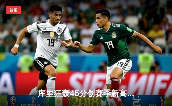 库里狂轰45分创赛季新高 勇士加时险胜凯尔特人终结对手八连胜