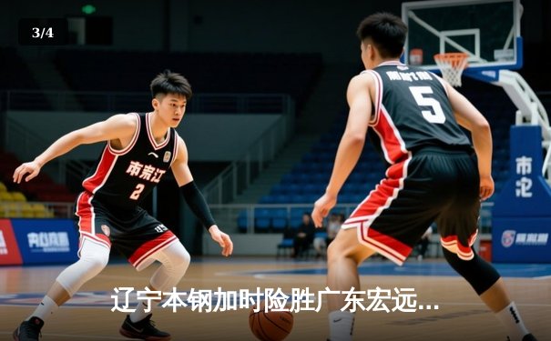 辽宁本钢加时险胜广东宏远 CBA总决赛鏖战再现经典对决 - 3