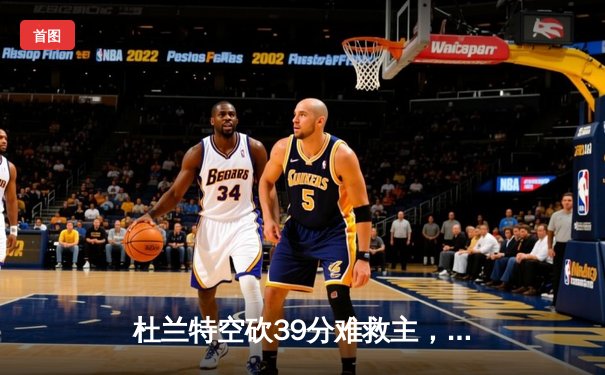 杜兰特空砍39分难救主，太阳加时惜败掘金，约基奇三双锁定胜局