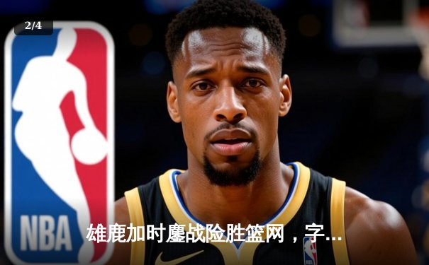 雄鹿加时鏖战险胜篮网，字母哥44分14篮板制霸内线 - 2